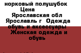 норковый полушубок  › Цена ­ 15 000 - Ярославская обл., Ярославль г. Одежда, обувь и аксессуары » Женская одежда и обувь   